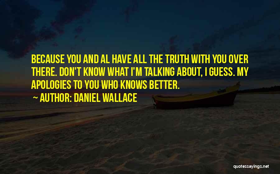 Daniel Wallace Quotes: Because You And Al Have All The Truth With You Over There. Don't Know What I'm Talking About, I Guess.