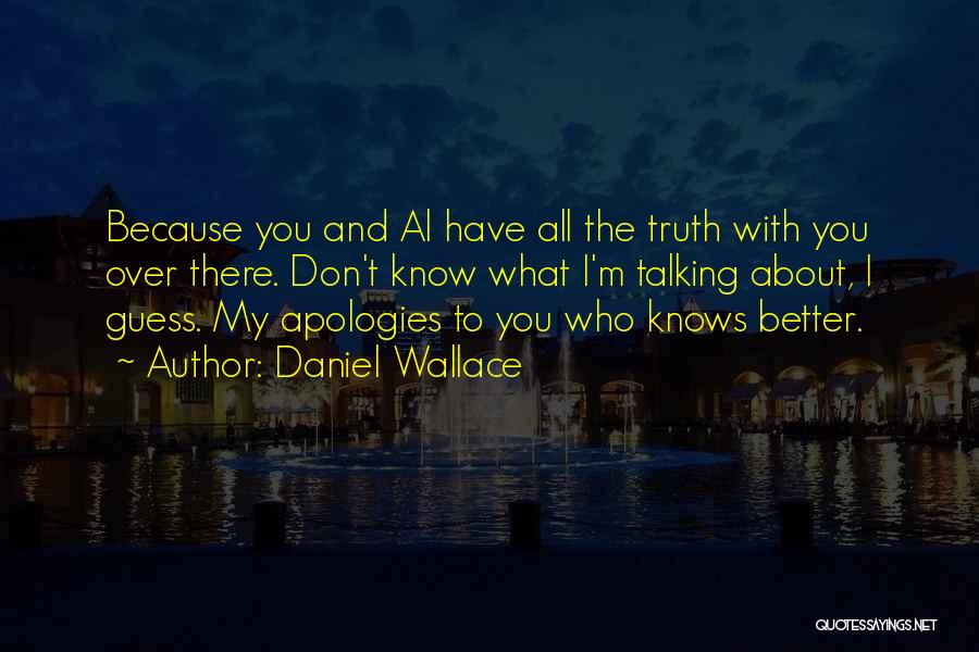 Daniel Wallace Quotes: Because You And Al Have All The Truth With You Over There. Don't Know What I'm Talking About, I Guess.