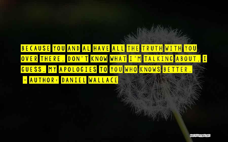 Daniel Wallace Quotes: Because You And Al Have All The Truth With You Over There. Don't Know What I'm Talking About, I Guess.