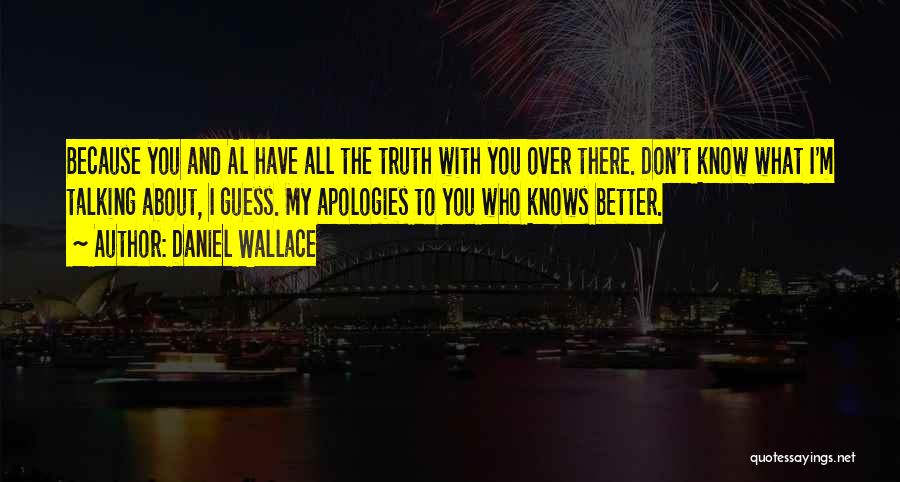 Daniel Wallace Quotes: Because You And Al Have All The Truth With You Over There. Don't Know What I'm Talking About, I Guess.