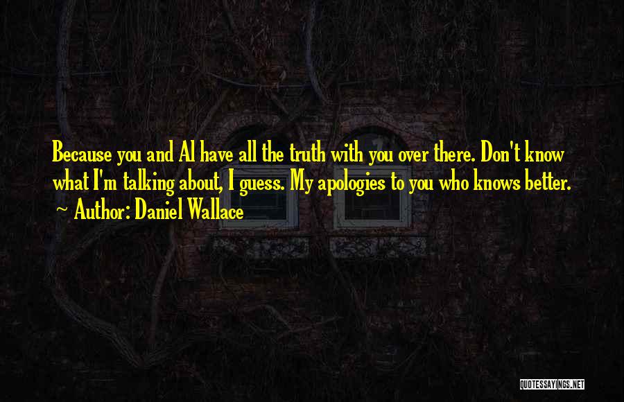 Daniel Wallace Quotes: Because You And Al Have All The Truth With You Over There. Don't Know What I'm Talking About, I Guess.