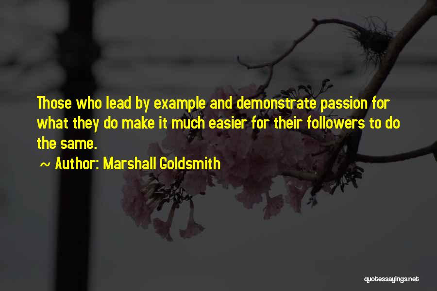 Marshall Goldsmith Quotes: Those Who Lead By Example And Demonstrate Passion For What They Do Make It Much Easier For Their Followers To