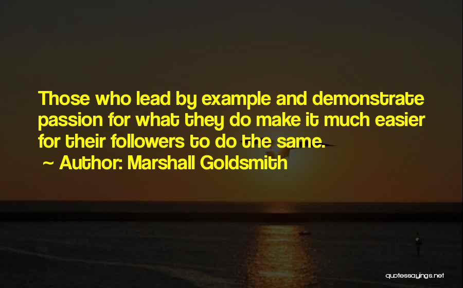 Marshall Goldsmith Quotes: Those Who Lead By Example And Demonstrate Passion For What They Do Make It Much Easier For Their Followers To