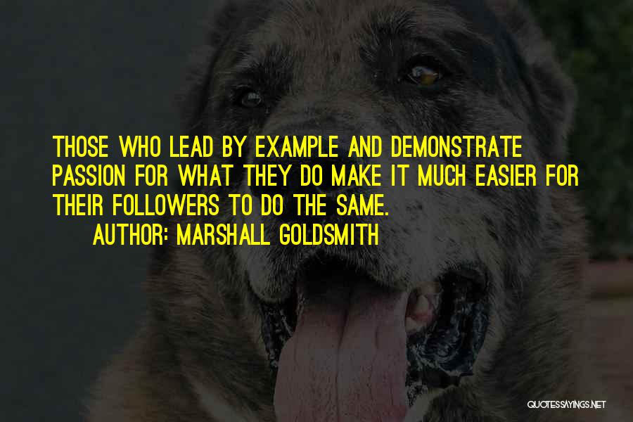 Marshall Goldsmith Quotes: Those Who Lead By Example And Demonstrate Passion For What They Do Make It Much Easier For Their Followers To