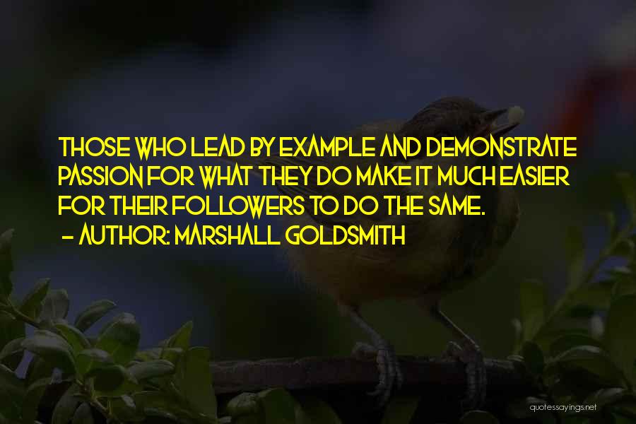 Marshall Goldsmith Quotes: Those Who Lead By Example And Demonstrate Passion For What They Do Make It Much Easier For Their Followers To