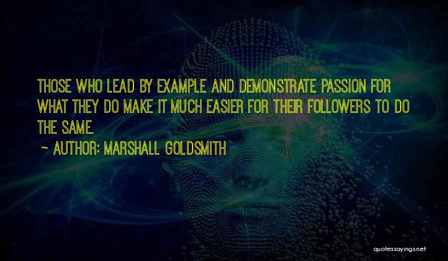 Marshall Goldsmith Quotes: Those Who Lead By Example And Demonstrate Passion For What They Do Make It Much Easier For Their Followers To