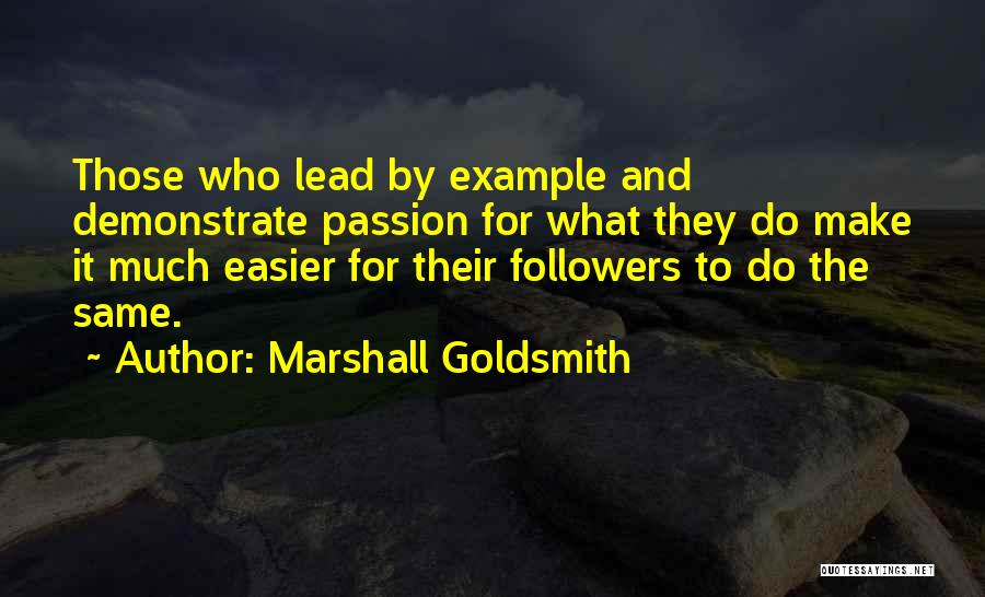 Marshall Goldsmith Quotes: Those Who Lead By Example And Demonstrate Passion For What They Do Make It Much Easier For Their Followers To