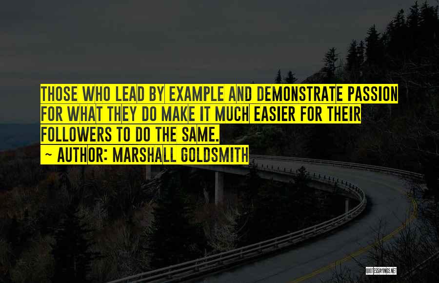 Marshall Goldsmith Quotes: Those Who Lead By Example And Demonstrate Passion For What They Do Make It Much Easier For Their Followers To