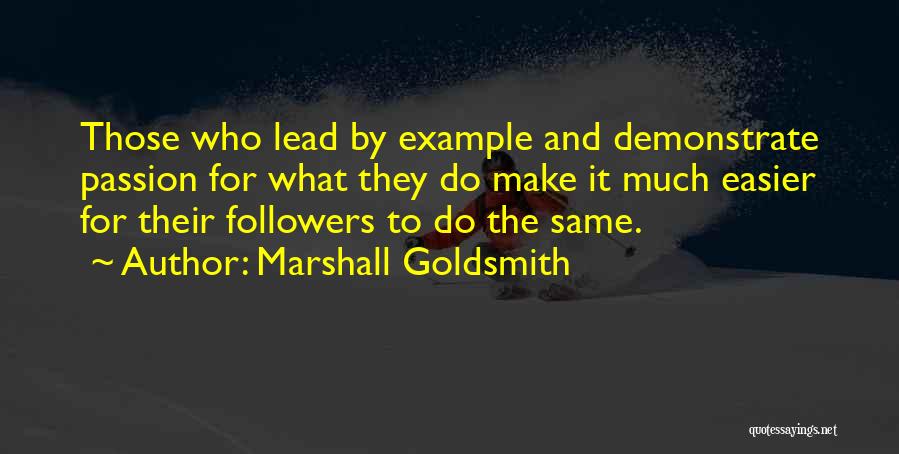 Marshall Goldsmith Quotes: Those Who Lead By Example And Demonstrate Passion For What They Do Make It Much Easier For Their Followers To