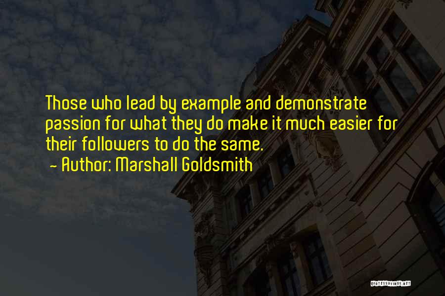 Marshall Goldsmith Quotes: Those Who Lead By Example And Demonstrate Passion For What They Do Make It Much Easier For Their Followers To