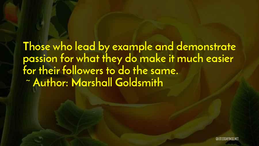 Marshall Goldsmith Quotes: Those Who Lead By Example And Demonstrate Passion For What They Do Make It Much Easier For Their Followers To