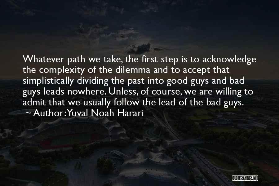 Yuval Noah Harari Quotes: Whatever Path We Take, The First Step Is To Acknowledge The Complexity Of The Dilemma And To Accept That Simplistically