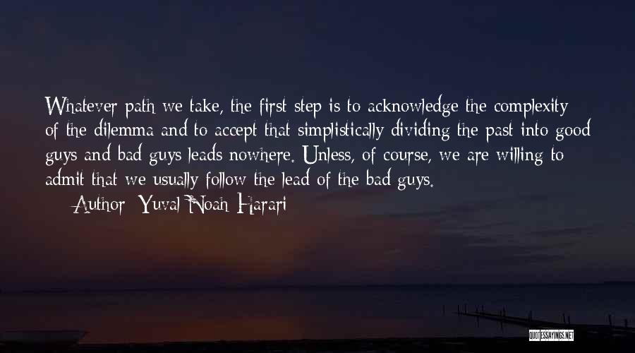 Yuval Noah Harari Quotes: Whatever Path We Take, The First Step Is To Acknowledge The Complexity Of The Dilemma And To Accept That Simplistically