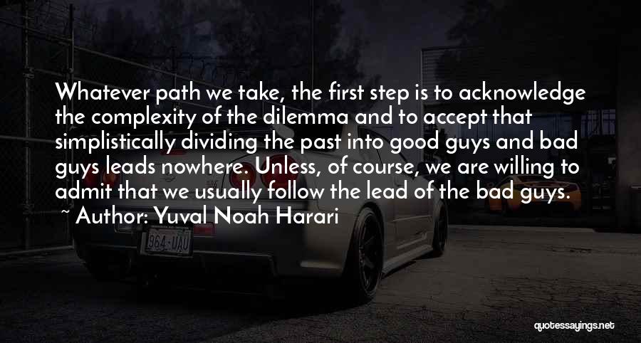 Yuval Noah Harari Quotes: Whatever Path We Take, The First Step Is To Acknowledge The Complexity Of The Dilemma And To Accept That Simplistically