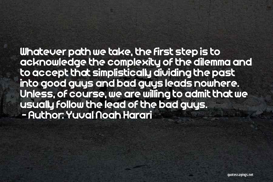 Yuval Noah Harari Quotes: Whatever Path We Take, The First Step Is To Acknowledge The Complexity Of The Dilemma And To Accept That Simplistically