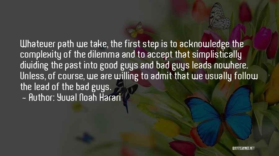 Yuval Noah Harari Quotes: Whatever Path We Take, The First Step Is To Acknowledge The Complexity Of The Dilemma And To Accept That Simplistically