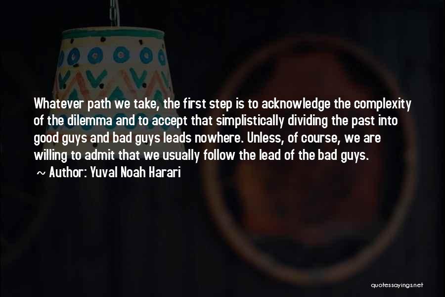 Yuval Noah Harari Quotes: Whatever Path We Take, The First Step Is To Acknowledge The Complexity Of The Dilemma And To Accept That Simplistically