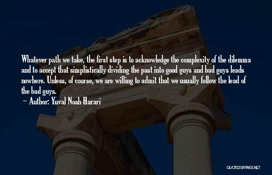 Yuval Noah Harari Quotes: Whatever Path We Take, The First Step Is To Acknowledge The Complexity Of The Dilemma And To Accept That Simplistically