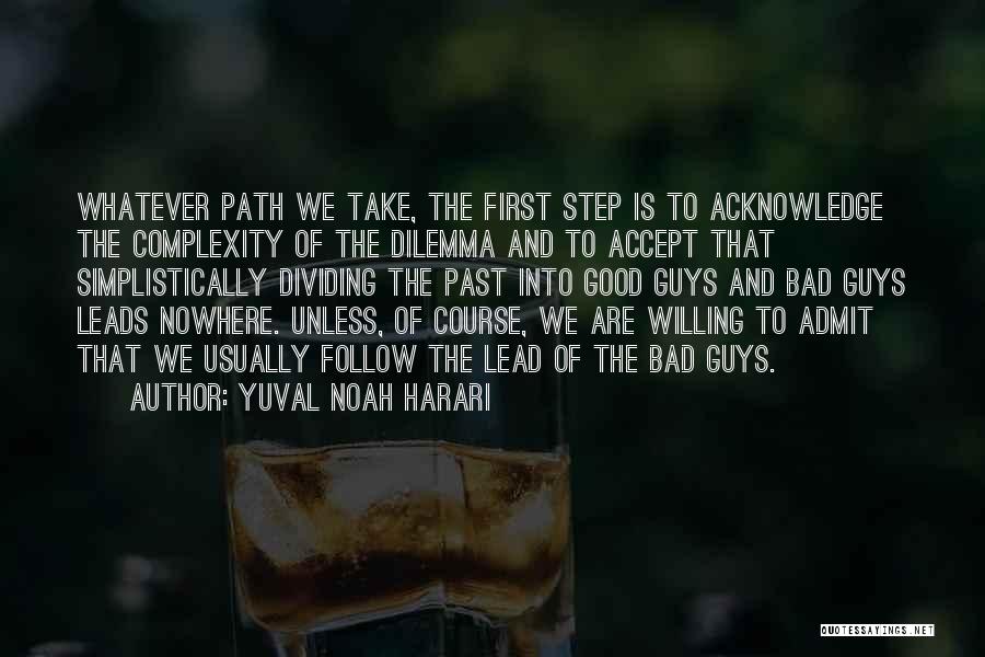 Yuval Noah Harari Quotes: Whatever Path We Take, The First Step Is To Acknowledge The Complexity Of The Dilemma And To Accept That Simplistically