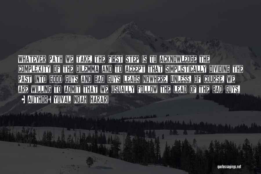 Yuval Noah Harari Quotes: Whatever Path We Take, The First Step Is To Acknowledge The Complexity Of The Dilemma And To Accept That Simplistically