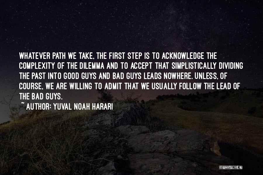 Yuval Noah Harari Quotes: Whatever Path We Take, The First Step Is To Acknowledge The Complexity Of The Dilemma And To Accept That Simplistically