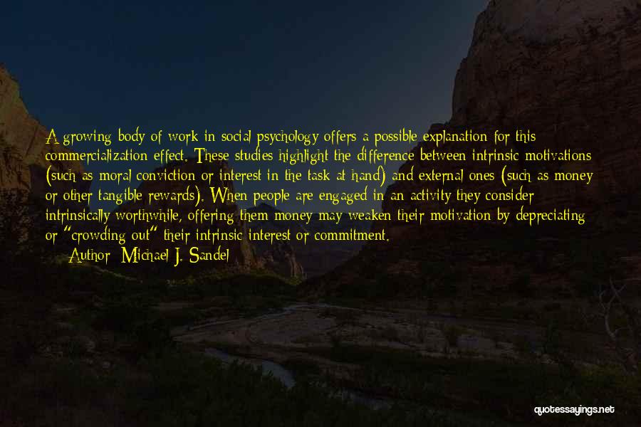 Michael J. Sandel Quotes: A Growing Body Of Work In Social Psychology Offers A Possible Explanation For This Commercialization Effect. These Studies Highlight The