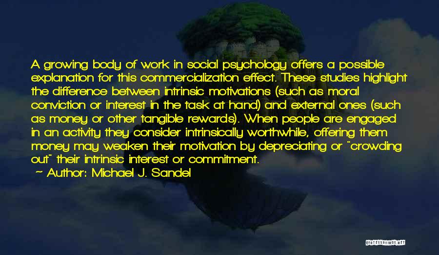 Michael J. Sandel Quotes: A Growing Body Of Work In Social Psychology Offers A Possible Explanation For This Commercialization Effect. These Studies Highlight The