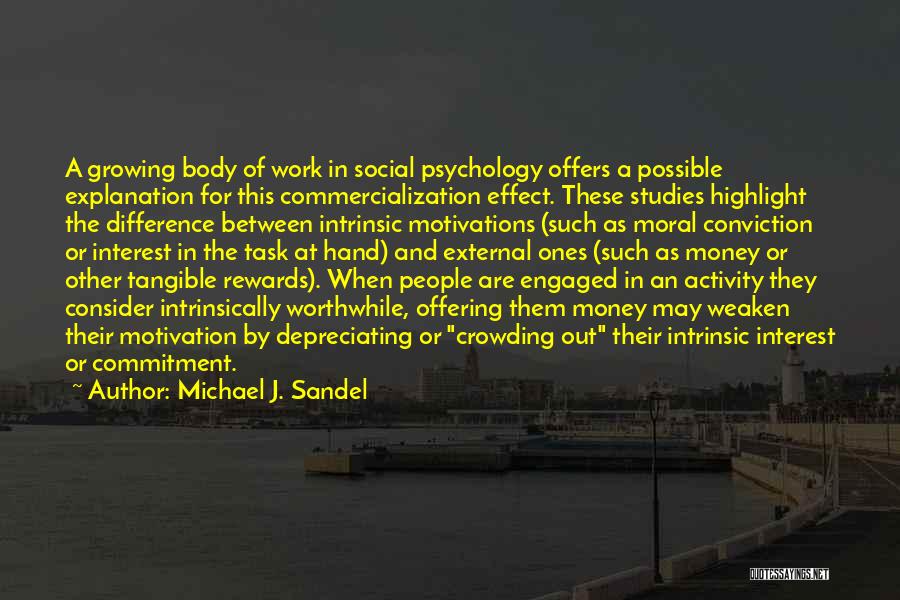 Michael J. Sandel Quotes: A Growing Body Of Work In Social Psychology Offers A Possible Explanation For This Commercialization Effect. These Studies Highlight The