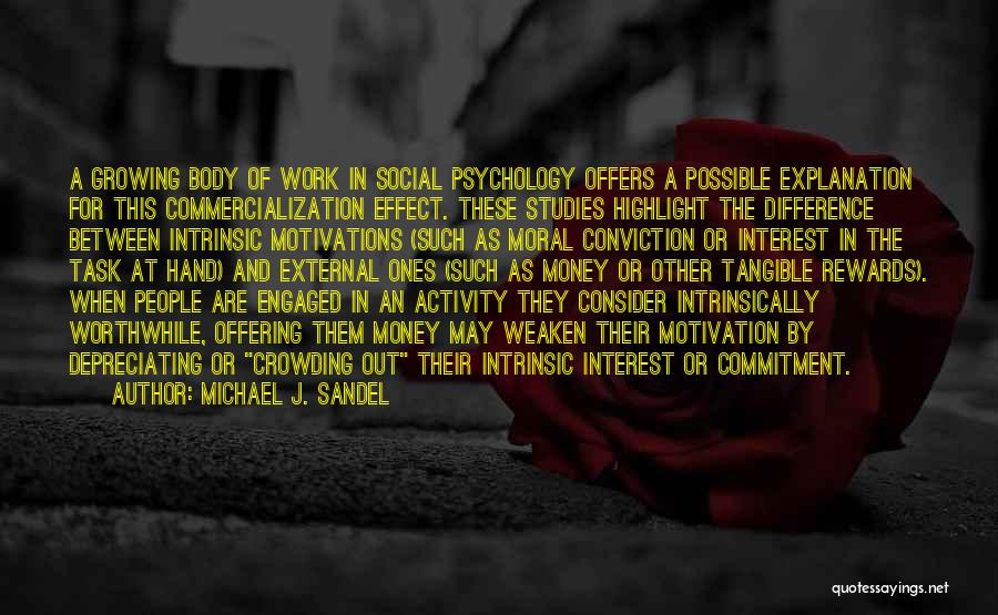 Michael J. Sandel Quotes: A Growing Body Of Work In Social Psychology Offers A Possible Explanation For This Commercialization Effect. These Studies Highlight The
