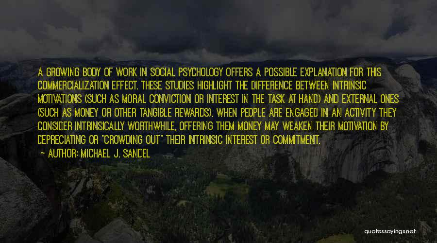 Michael J. Sandel Quotes: A Growing Body Of Work In Social Psychology Offers A Possible Explanation For This Commercialization Effect. These Studies Highlight The