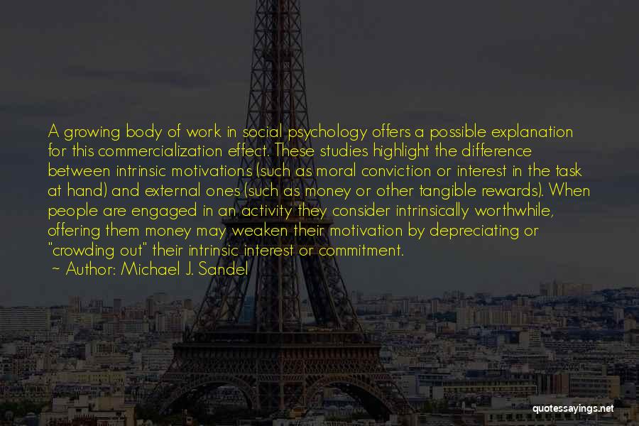 Michael J. Sandel Quotes: A Growing Body Of Work In Social Psychology Offers A Possible Explanation For This Commercialization Effect. These Studies Highlight The