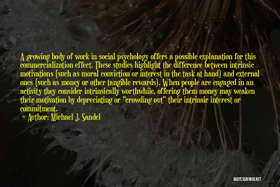 Michael J. Sandel Quotes: A Growing Body Of Work In Social Psychology Offers A Possible Explanation For This Commercialization Effect. These Studies Highlight The