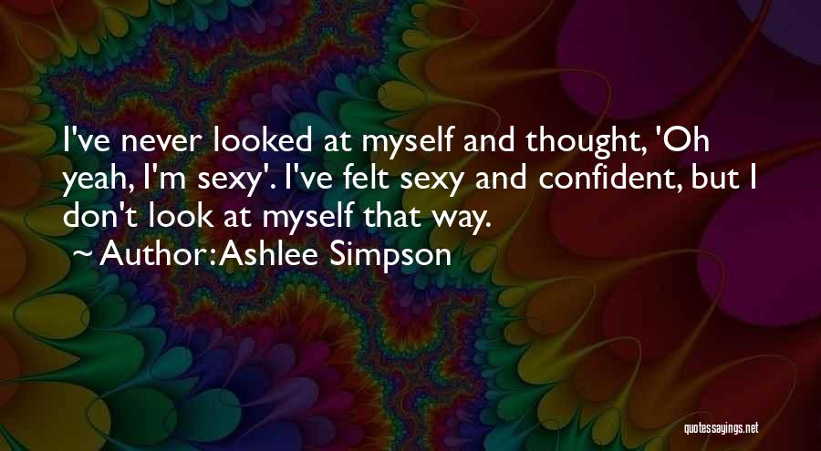 Ashlee Simpson Quotes: I've Never Looked At Myself And Thought, 'oh Yeah, I'm Sexy'. I've Felt Sexy And Confident, But I Don't Look
