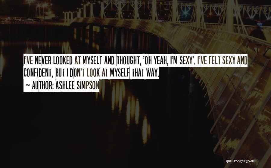 Ashlee Simpson Quotes: I've Never Looked At Myself And Thought, 'oh Yeah, I'm Sexy'. I've Felt Sexy And Confident, But I Don't Look