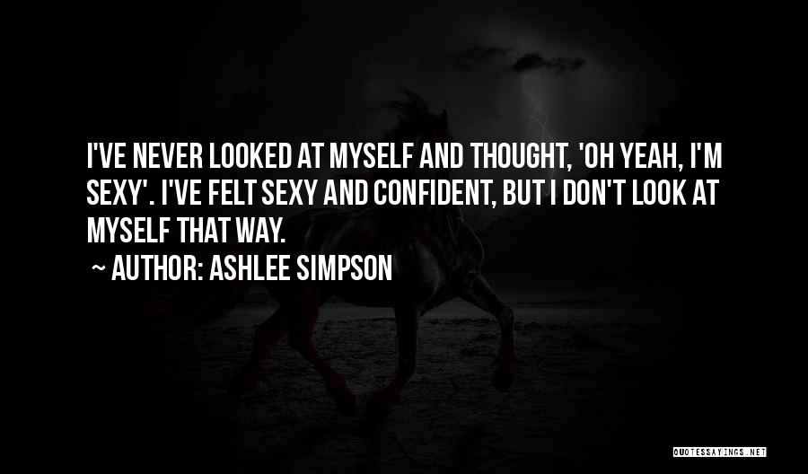 Ashlee Simpson Quotes: I've Never Looked At Myself And Thought, 'oh Yeah, I'm Sexy'. I've Felt Sexy And Confident, But I Don't Look
