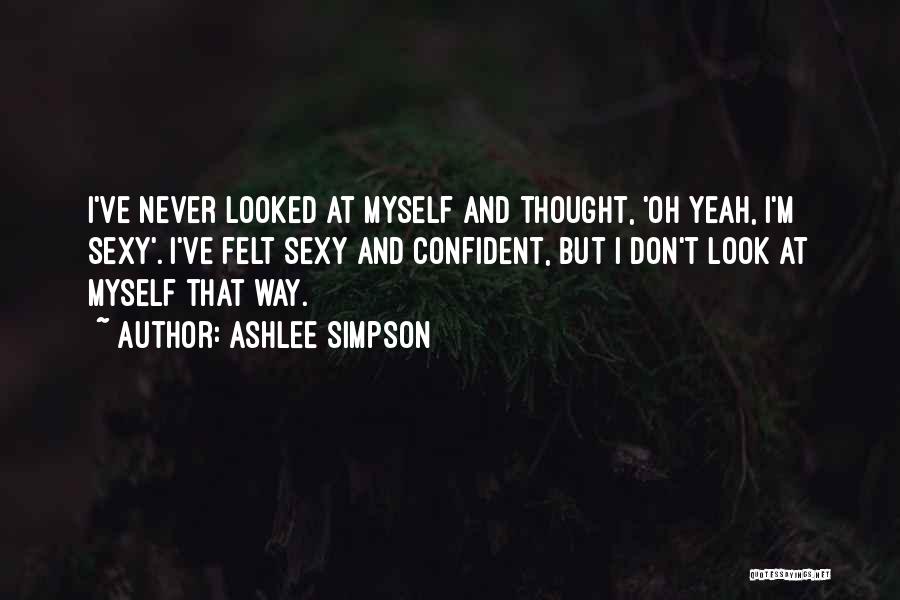 Ashlee Simpson Quotes: I've Never Looked At Myself And Thought, 'oh Yeah, I'm Sexy'. I've Felt Sexy And Confident, But I Don't Look