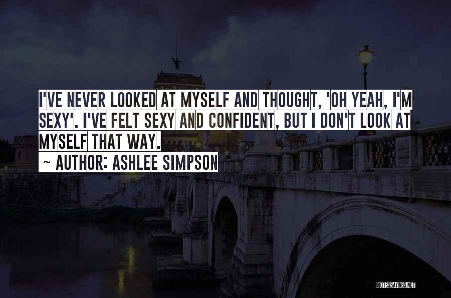 Ashlee Simpson Quotes: I've Never Looked At Myself And Thought, 'oh Yeah, I'm Sexy'. I've Felt Sexy And Confident, But I Don't Look