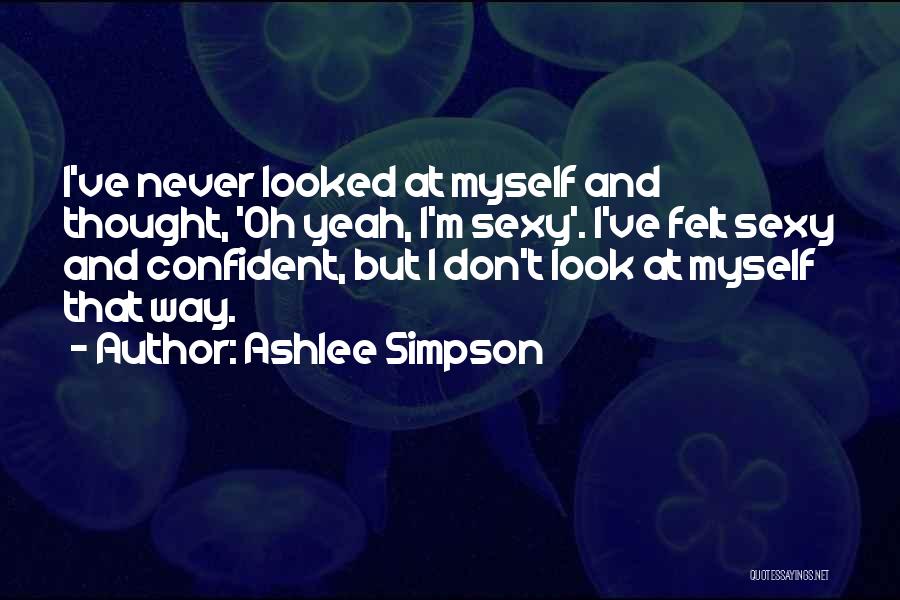Ashlee Simpson Quotes: I've Never Looked At Myself And Thought, 'oh Yeah, I'm Sexy'. I've Felt Sexy And Confident, But I Don't Look