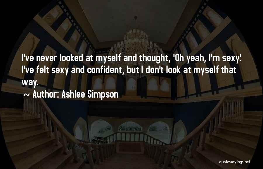 Ashlee Simpson Quotes: I've Never Looked At Myself And Thought, 'oh Yeah, I'm Sexy'. I've Felt Sexy And Confident, But I Don't Look
