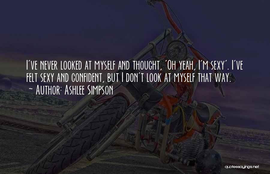 Ashlee Simpson Quotes: I've Never Looked At Myself And Thought, 'oh Yeah, I'm Sexy'. I've Felt Sexy And Confident, But I Don't Look