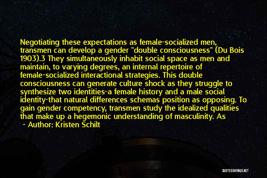 Kristen Schilt Quotes: Negotiating These Expectations As Female-socialized Men, Transmen Can Develop A Gender Double Consciousness (du Bois 1903).3 They Simultaneously Inhabit Social