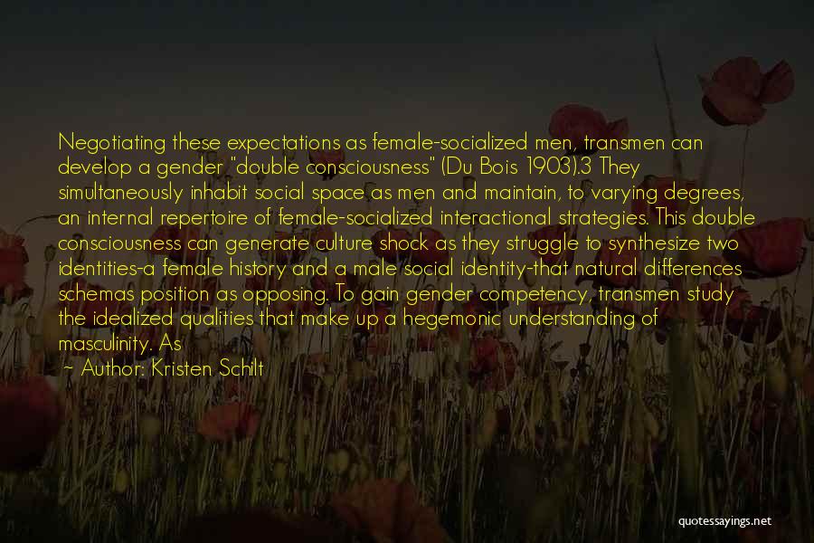 Kristen Schilt Quotes: Negotiating These Expectations As Female-socialized Men, Transmen Can Develop A Gender Double Consciousness (du Bois 1903).3 They Simultaneously Inhabit Social