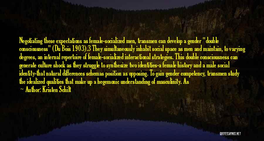 Kristen Schilt Quotes: Negotiating These Expectations As Female-socialized Men, Transmen Can Develop A Gender Double Consciousness (du Bois 1903).3 They Simultaneously Inhabit Social