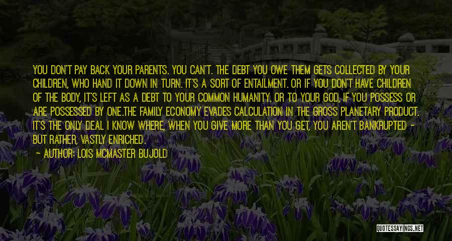 Lois McMaster Bujold Quotes: You Don't Pay Back Your Parents. You Can't. The Debt You Owe Them Gets Collected By Your Children, Who Hand