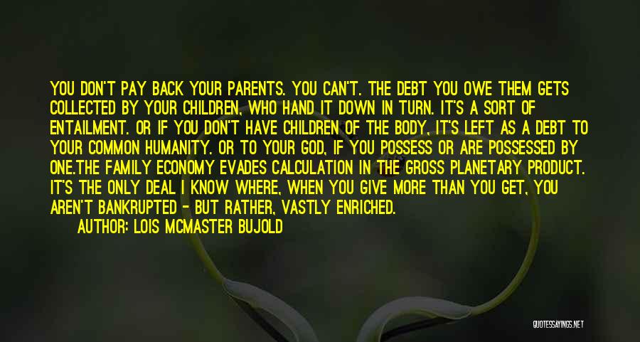 Lois McMaster Bujold Quotes: You Don't Pay Back Your Parents. You Can't. The Debt You Owe Them Gets Collected By Your Children, Who Hand