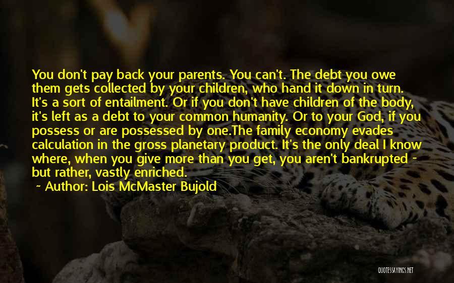 Lois McMaster Bujold Quotes: You Don't Pay Back Your Parents. You Can't. The Debt You Owe Them Gets Collected By Your Children, Who Hand