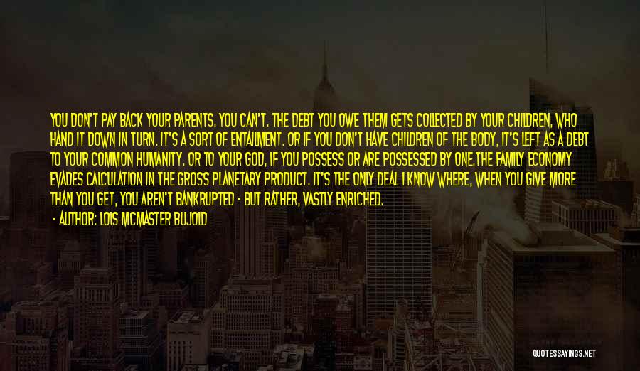 Lois McMaster Bujold Quotes: You Don't Pay Back Your Parents. You Can't. The Debt You Owe Them Gets Collected By Your Children, Who Hand