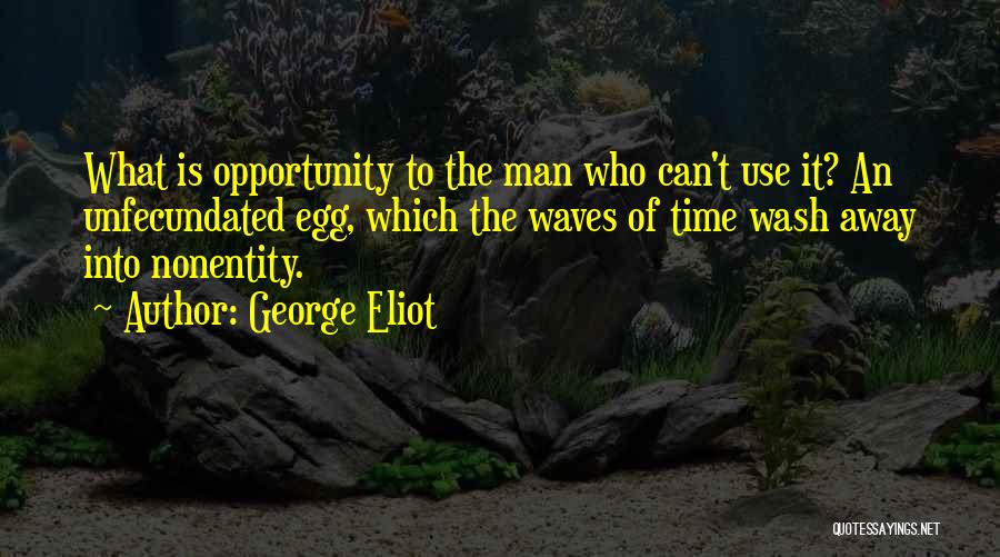 George Eliot Quotes: What Is Opportunity To The Man Who Can't Use It? An Unfecundated Egg, Which The Waves Of Time Wash Away