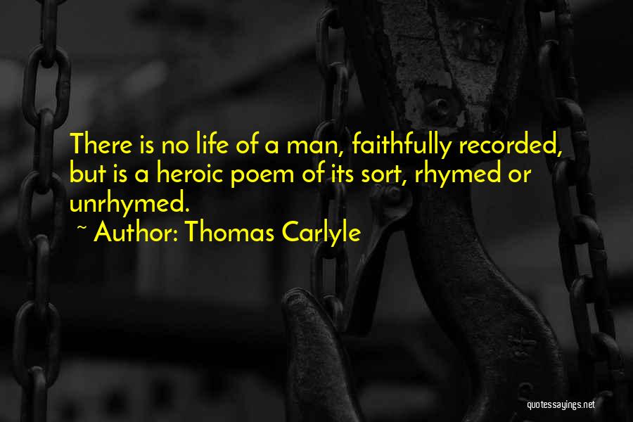 Thomas Carlyle Quotes: There Is No Life Of A Man, Faithfully Recorded, But Is A Heroic Poem Of Its Sort, Rhymed Or Unrhymed.