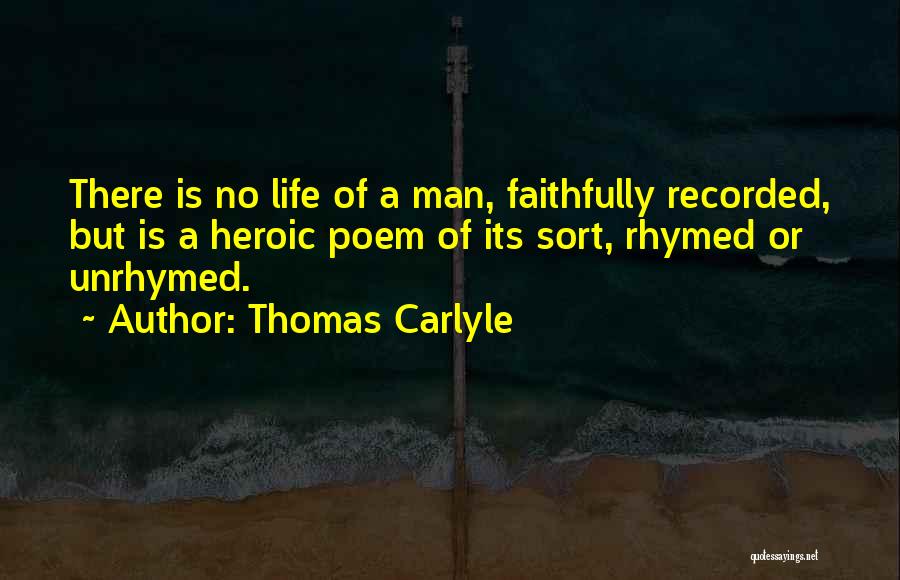 Thomas Carlyle Quotes: There Is No Life Of A Man, Faithfully Recorded, But Is A Heroic Poem Of Its Sort, Rhymed Or Unrhymed.